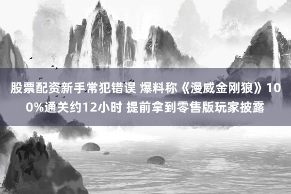 股票配资新手常犯错误 爆料称《漫威金刚狼》100%通关约12小时 提前拿到零售版玩家披露