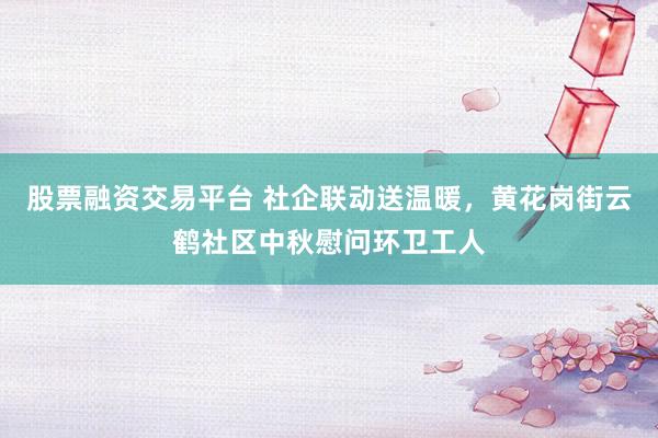 股票融资交易平台 社企联动送温暖，黄花岗街云鹤社区中秋慰问环卫工人