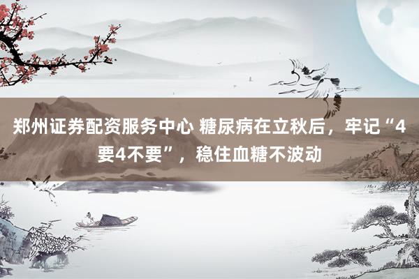 郑州证券配资服务中心 糖尿病在立秋后，牢记“4要4不要”，稳住血糖不波动