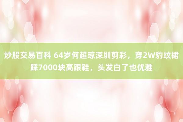 炒股交易百科 64岁何超琼深圳剪彩，穿2W豹纹裙踩7000块高跟鞋，头发白了也优雅