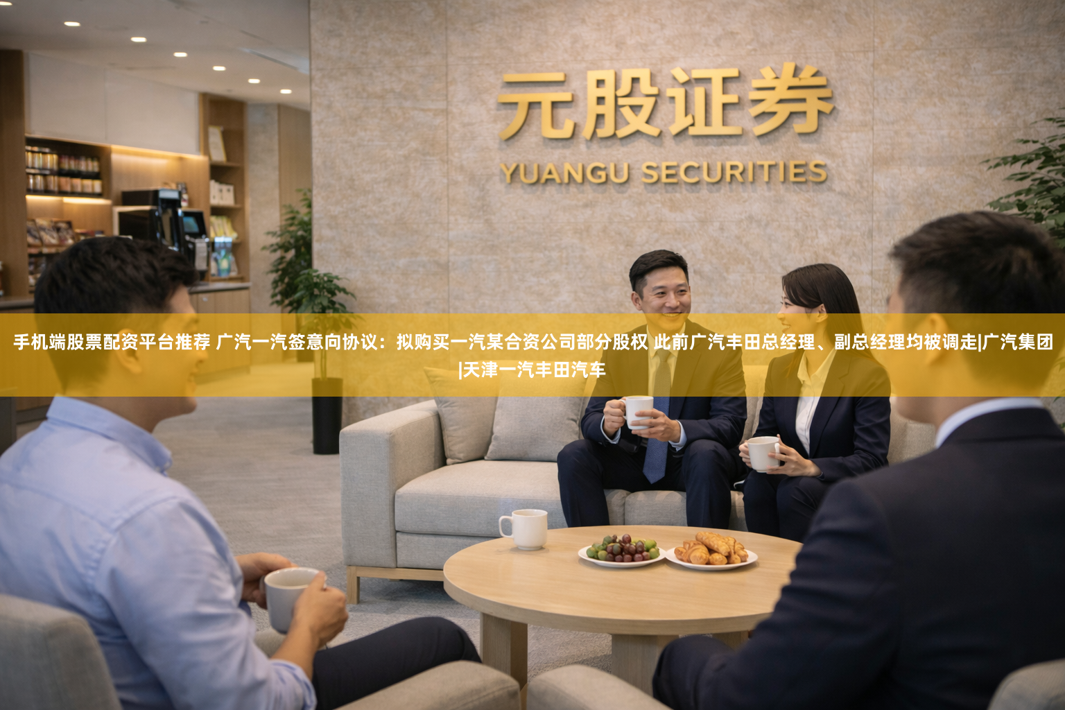 手机端股票配资平台推荐 广汽一汽签意向协议：拟购买一汽某合资公司部分股权 此前广汽丰田总经理、副总经理均被调走|广汽集团|天津一汽丰田汽车