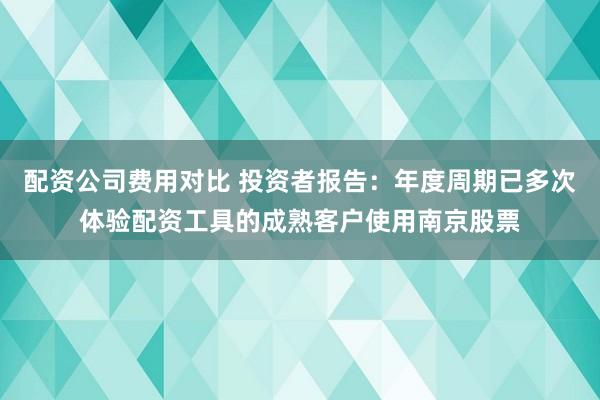 配资公司费用对比 投资者报告：年度周期已多次体验配资工具的成熟客户使用南京股票