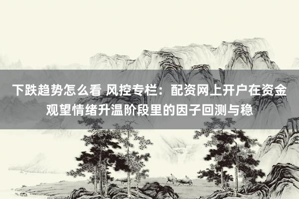 下跌趋势怎么看 风控专栏:配资网上开户在资金观望情绪升温阶段里的因子回测与稳