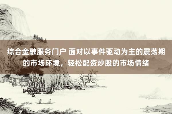 综合金融服务门户 面对以事件驱动为主的震荡期的市场环境，轻松配资炒股的市场情绪