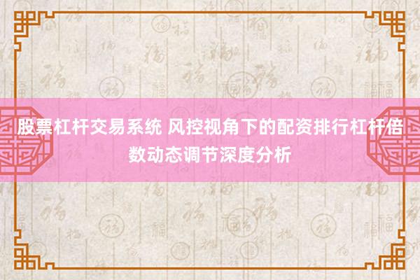 股票杠杆交易系统 风控视角下的配资排行杠杆倍数动态调节深度分析