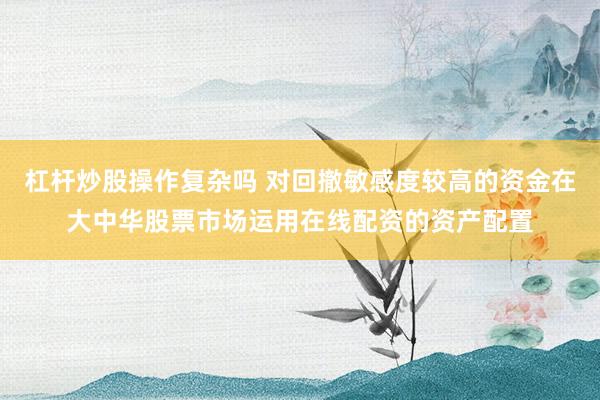 杠杆炒股操作复杂吗 对回撤敏感度较高的资金在大中华股票市场运用在线配资的资产配置