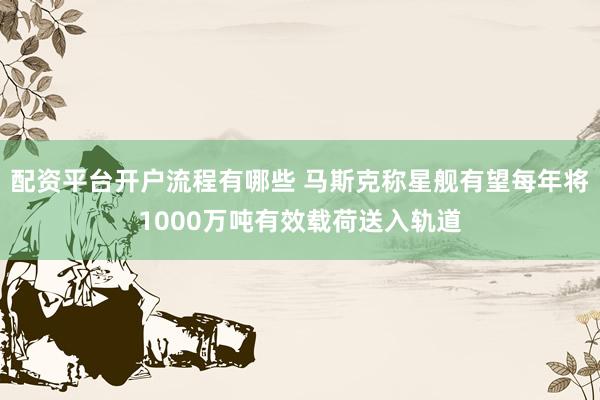 配资平台开户流程有哪些 马斯克称星舰有望每年将1000万吨有效载荷送入轨道