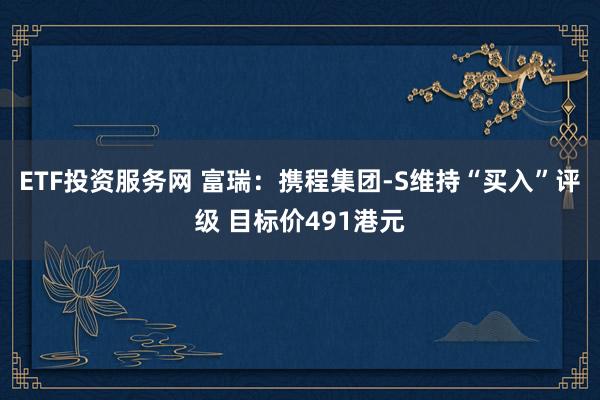 ETF投资服务网 富瑞：携程集团-S维持“买入”评级 目标价491港元
