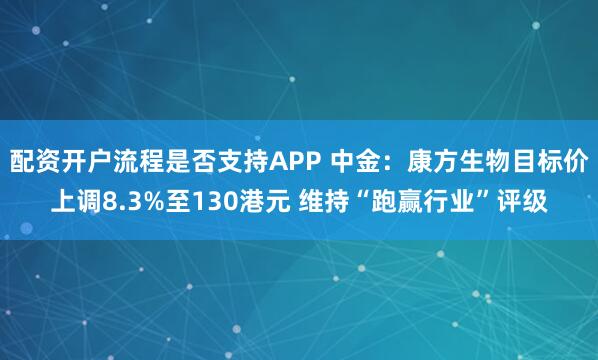 配资开户流程是否支持APP 中金:康方生物目标价上调8.3%至130港元 维持“跑赢行业”评级
