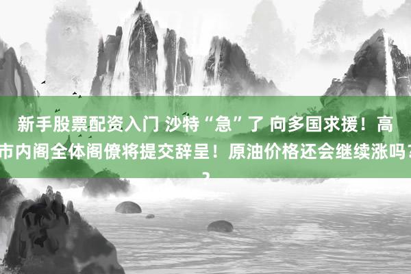 新手股票配资入门 沙特“急”了 向多国求援!高市内阁全体阁僚将提交辞呈!原油价格还会继续涨吗?