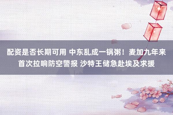 配资是否长期可用 中东乱成一锅粥！麦加九年来首次拉响防空警报 沙特王储急赴埃及求援