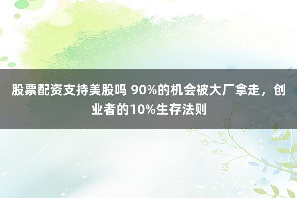 股票配资支持美股吗 90%的机会被大厂拿走，创业者的10%生存法则
