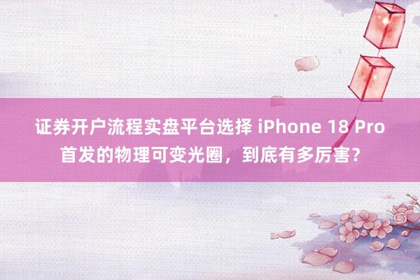 证券开户流程实盘平台选择 iPhone 18 Pro首发的物理可变光圈，到底有多厉害？