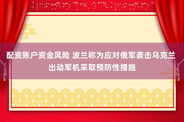 配资账户资金风险 波兰称为应对俄军袭击乌克兰 出动军机采取预防性措施