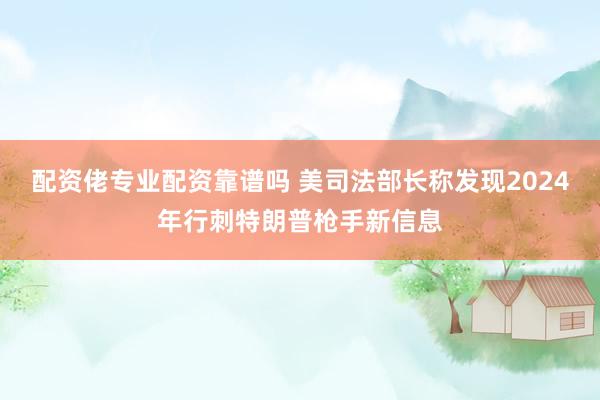 配资佬专业配资靠谱吗 美司法部长称发现2024年行刺特朗普枪手新信息