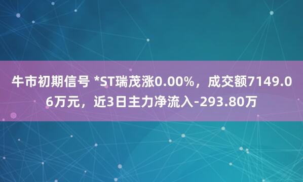 牛市初期信号 *ST瑞茂涨0.00%，成交额7149.06万元，近3日主力净流入-293.80万