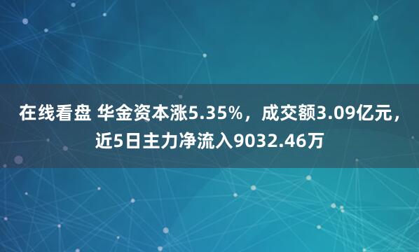 在线看盘 华金资本涨5.35%，成交额3.09亿元，近5日主力净流入9032.46万