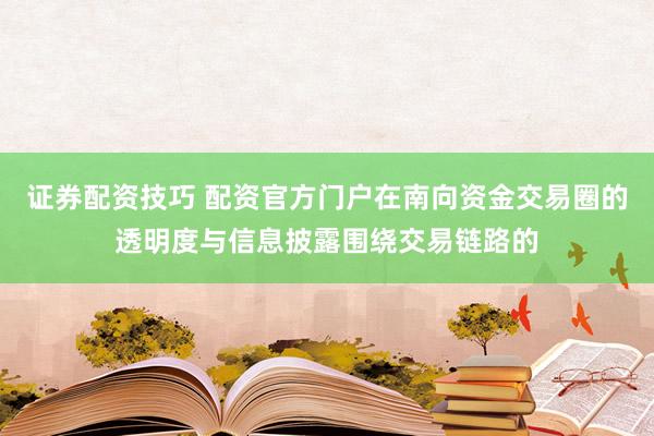 证券配资技巧 配资官方门户在南向资金交易圈的透明度与信息披露围绕交易链路的