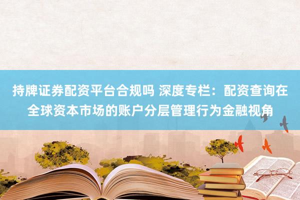 持牌证券配资平台合规吗 深度专栏:配资查询在全球资本市场的账户分层管理行为金融视角