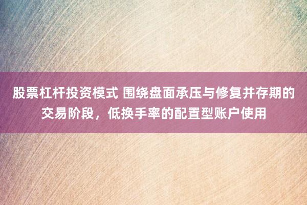股票杠杆投资模式 围绕盘面承压与修复并存期的交易阶段，低换手率的配置型账户使用