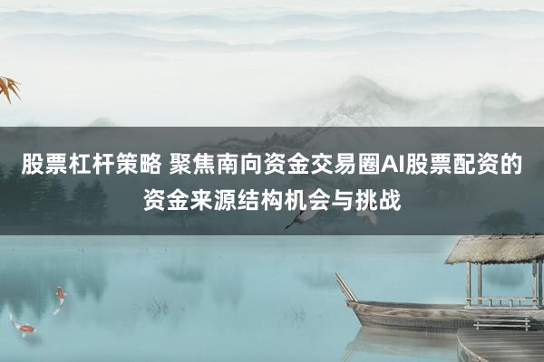 股票杠杆策略 聚焦南向资金交易圈AI股票配资的资金来源结构机会与挑战