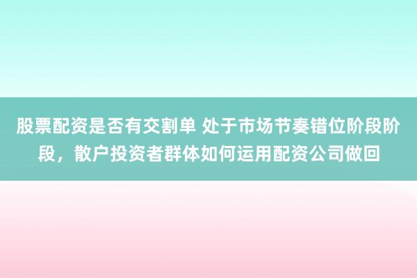 股票配资是否有交割单 处于市场节奏错位阶段阶段，散户投资者群体如何运用配资公司做回