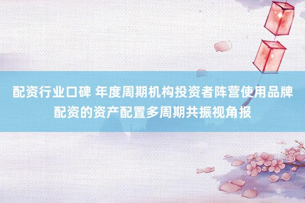 配资行业口碑 年度周期机构投资者阵营使用品牌配资的资产配置多周期共振视角报
