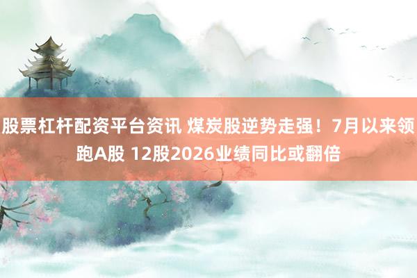 股票杠杆配资平台资讯 煤炭股逆势走强！7月以来领跑A股 12股2026业绩同比或翻倍