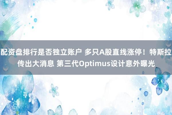 配资盘排行是否独立账户 多只A股直线涨停！特斯拉传出大消息 第三代Optimus设计意外曝光