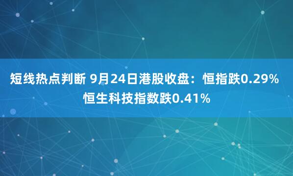 短线热点判断 9月24日港股收盘：恒指跌0.29% 恒生科技指数跌0.41%
