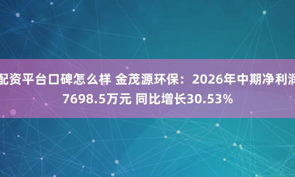 配资平台口碑怎么样 金茂源环保：2026年中期净利润7698.5万元 同比增长30.53%