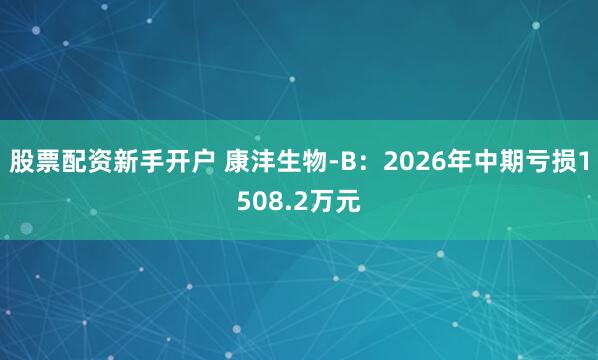 股票配资新手开户 康沣生物-B：2026年中期亏损1508.2万元