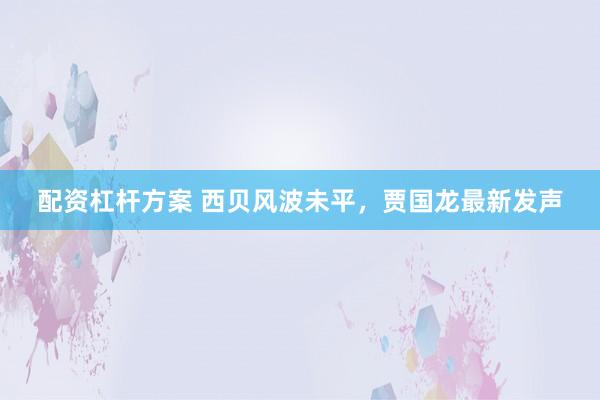 配资杠杆方案 西贝风波未平,贾国龙最新发声