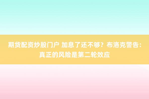 期货配资炒股门户 加息了还不够？布洛克警告：真正的风险是第二轮效应