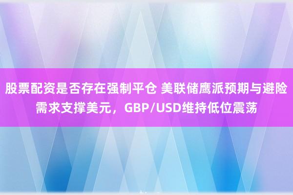 股票配资是否存在强制平仓 美联储鹰派预期与避险需求支撑美元，GBP/USD维持低位震荡