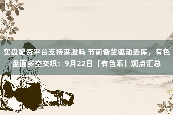 实盘配资平台支持港股吗 节前备货驱动去库，有色盘面多空交织：9月22日【有色系】观点汇总