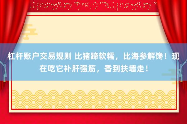 杠杆账户交易规则 比猪蹄软糯,比海参解馋!现在吃它补肝强筋,香到扶墙走!