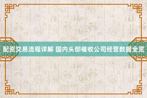 配资交易流程详解 国内头部催收公司经营数据全览