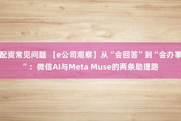 配资常见问题 【e公司观察】从“会回答”到“会办事”：微信AI与Meta Muse的两条助理路