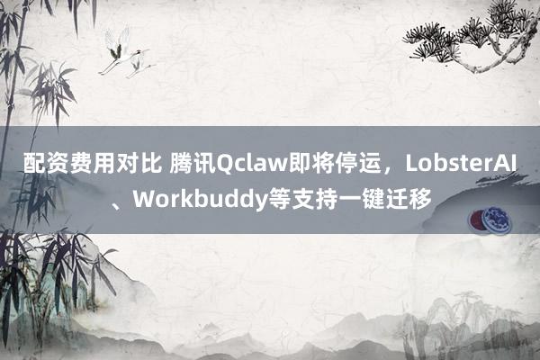 配资费用对比 腾讯Qclaw即将停运，LobsterAI、Workbuddy等支持一键迁移