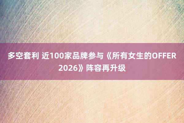 多空套利 近100家品牌参与《所有女生的OFFER2026》阵容再升级