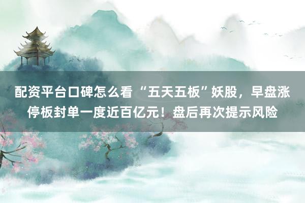 配资平台口碑怎么看 “五天五板”妖股，早盘涨停板封单一度近百亿元！盘后再次提示风险