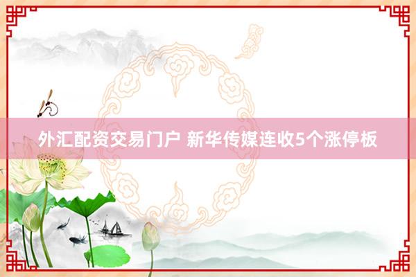 外汇配资交易门户 新华传媒连收5个涨停板