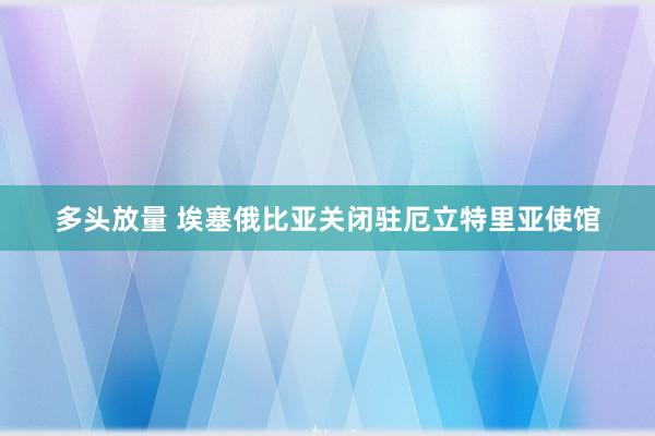 多头放量 埃塞俄比亚关闭驻厄立特里亚使馆