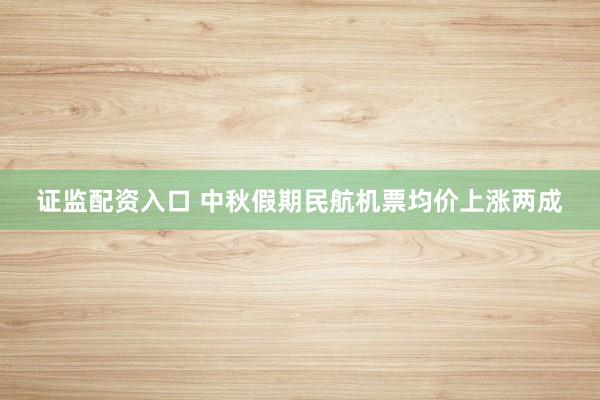 证监配资入口 中秋假期民航机票均价上涨两成
