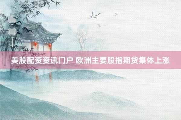 美股配资资讯门户 欧洲主要股指期货集体上涨