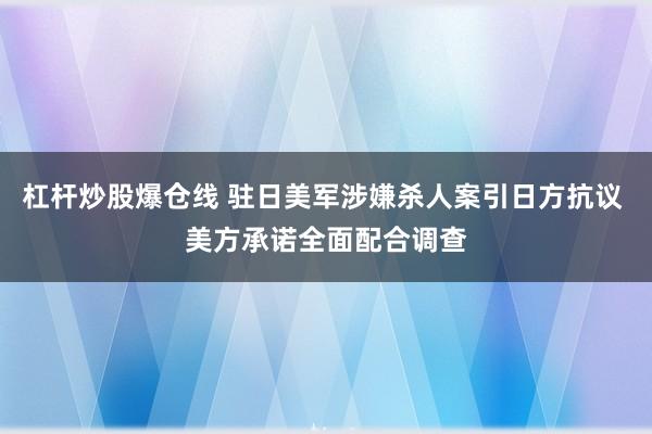 杠杆炒股爆仓线 驻日美军涉嫌杀人案引日方抗议 美方承诺全面配合调查