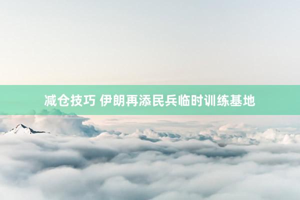 减仓技巧 伊朗再添民兵临时训练基地