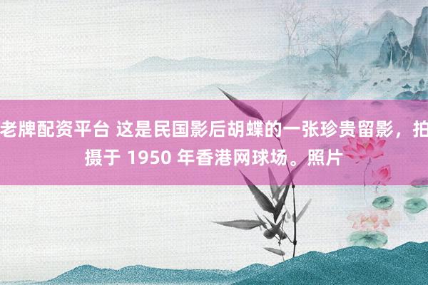 老牌配资平台 这是民国影后胡蝶的一张珍贵留影，拍摄于 1950 年香港网球场。照片