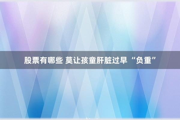 股票有哪些 莫让孩童肝脏过早 “负重”